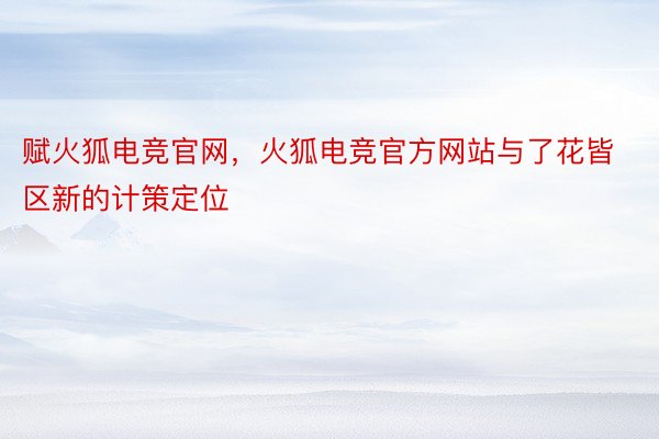 赋火狐电竞官网，火狐电竞官方网站与了花皆区新的计策定位
