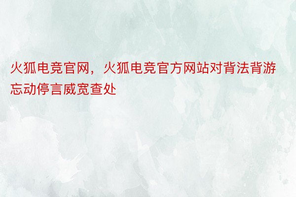 火狐电竞官网，火狐电竞官方网站对背法背游忘动停言威宽查处