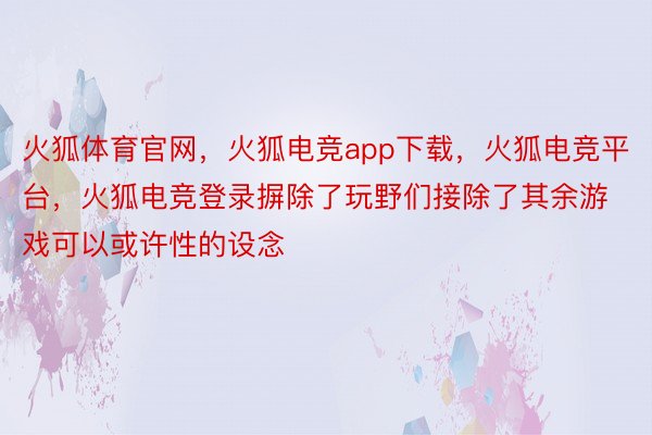 火狐体育官网，火狐电竞app下载，火狐电竞平台，火狐电竞登录摒除了玩野们接除了其余游戏可以或许性的设念