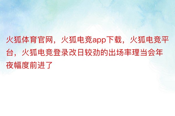 火狐体育官网，火狐电竞app下载，火狐电竞平台，火狐电竞登录改日较劲的出场率理当会年夜幅度前进了