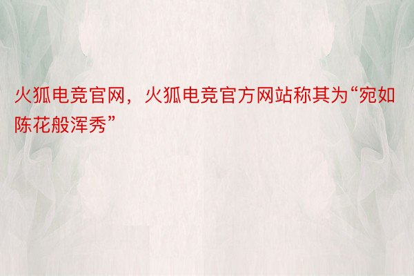 火狐电竞官网，火狐电竞官方网站称其为“宛如陈花般浑秀”
