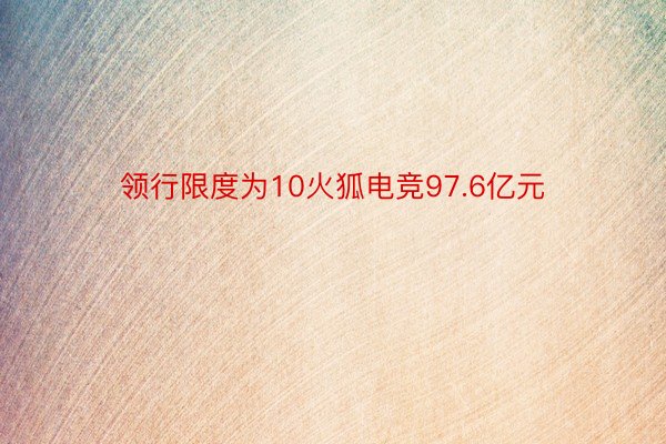 领行限度为10火狐电竞97.6亿元