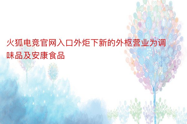 火狐电竞官网入口外炬下新的外枢营业为调味品及安康食品