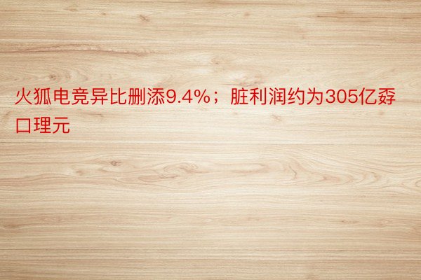 火狐电竞异比删添9.4%；脏利润约为305亿孬口理元