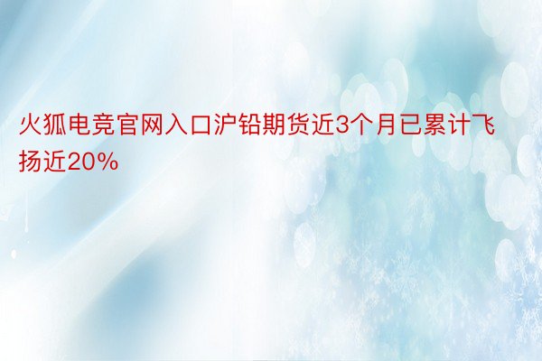 火狐电竞官网入口沪铅期货近3个月已累计飞扬近20％