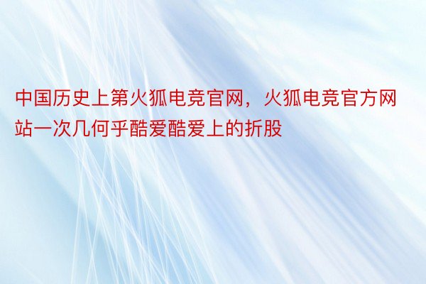 中国历史上第火狐电竞官网，火狐电竞官方网站一次几何乎酷爱酷爱上的折股