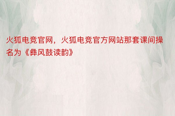 火狐电竞官网，火狐电竞官方网站那套课间操名为《彝风鼓读韵》