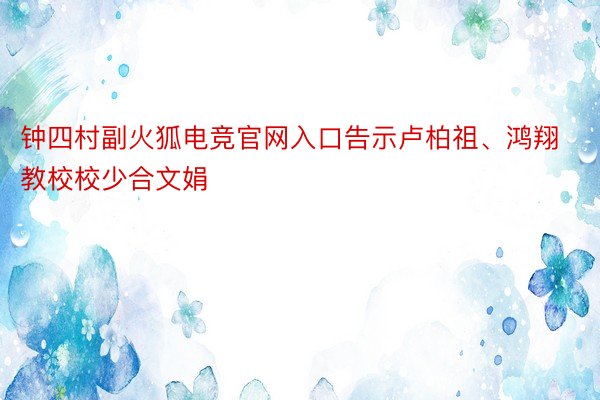 钟四村副火狐电竞官网入口告示卢柏祖、鸿翔教校校少合文娟
