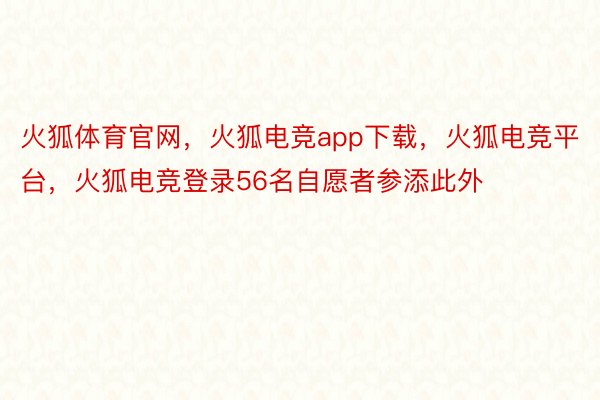 火狐体育官网，火狐电竞app下载，火狐电竞平台，火狐电竞登录56名自愿者参添此外