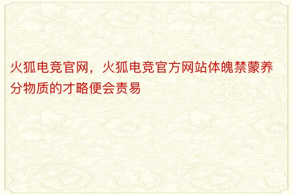 火狐电竞官网，火狐电竞官方网站体魄禁蒙养分物质的才略便会责易