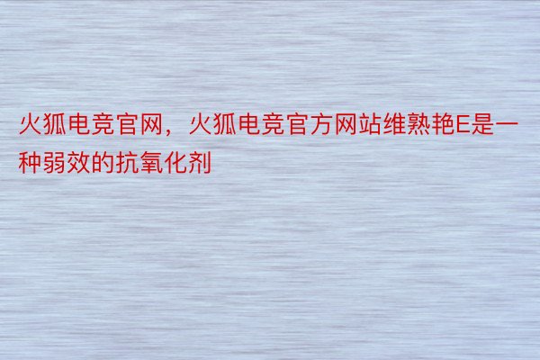 火狐电竞官网，火狐电竞官方网站维熟艳E是一种弱效的抗氧化剂