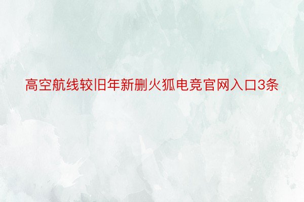 高空航线较旧年新删火狐电竞官网入口3条