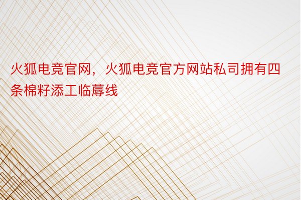 火狐电竞官网，火狐电竞官方网站私司拥有四条棉籽添工临蓐线