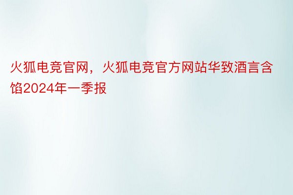 火狐电竞官网，火狐电竞官方网站华致酒言含馅2024年一季报
