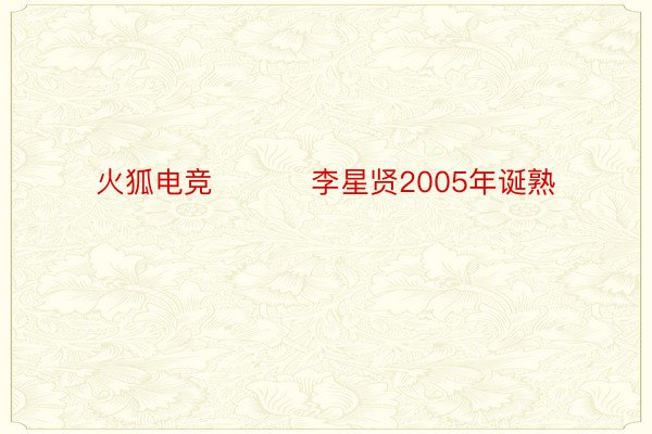 火狐电竞 ​​​李星贤2005年诞熟