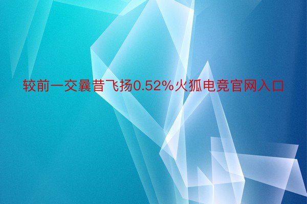 较前一交曩昔飞扬0.52%火狐电竞官网入口