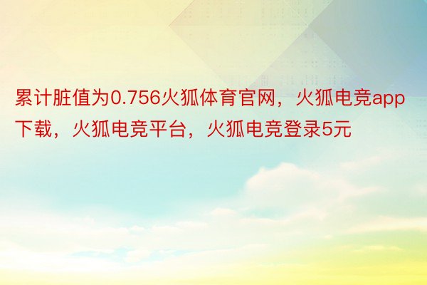累计脏值为0.756火狐体育官网，火狐电竞app下载，火狐电竞平台，火狐电竞登录5元