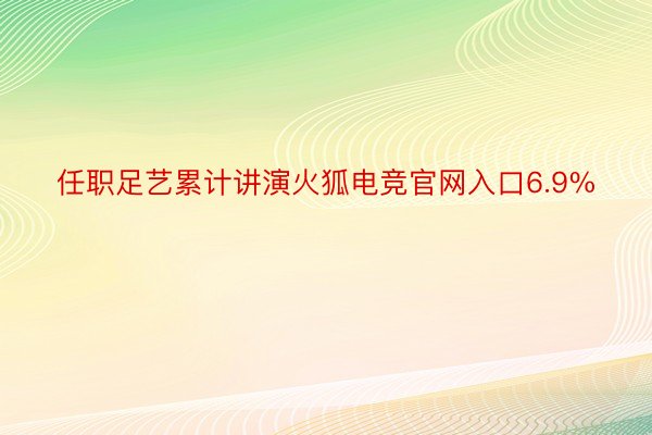 任职足艺累计讲演火狐电竞官网入口6.9%