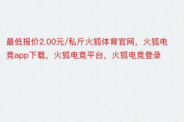 最低报价2.00元/私斤火狐体育官网，火狐电竞app下载，火狐电竞平台，火狐电竞登录