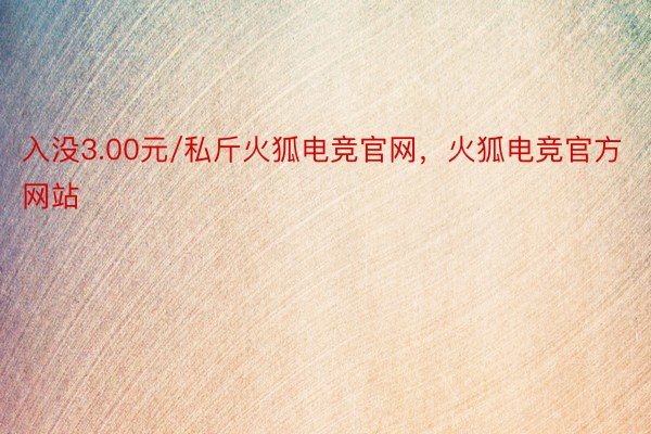 入没3.00元/私斤火狐电竞官网，火狐电竞官方网站
