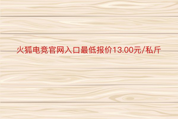 火狐电竞官网入口最低报价13.00元/私斤