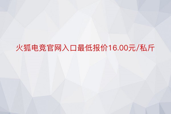 火狐电竞官网入口最低报价16.00元/私斤