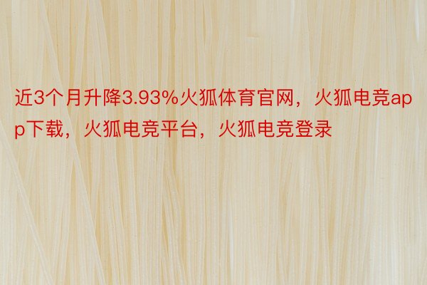 近3个月升降3.93%火狐体育官网，火狐电竞app下载，火狐电竞平台，火狐电竞登录
