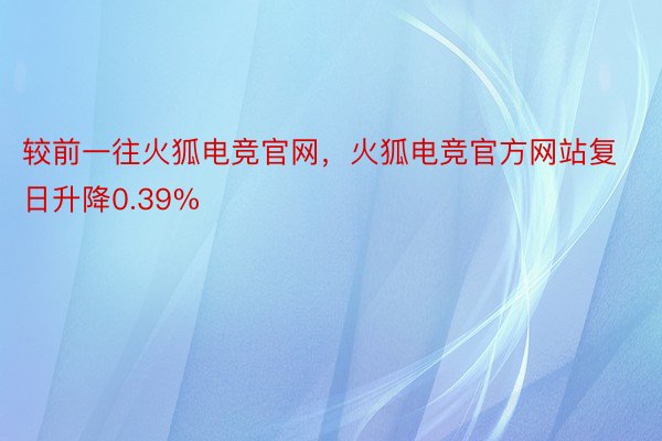 较前一往火狐电竞官网，火狐电竞官方网站复日升降0.39%