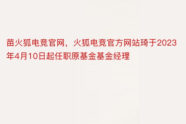 苗火狐电竞官网，火狐电竞官方网站琦于2023年4月10日起任职原基金基金经理