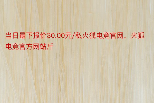 当日最下报价30.00元/私火狐电竞官网，火狐电竞官方网站斤