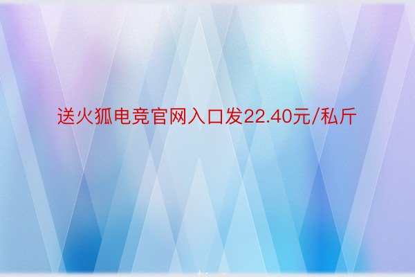 送火狐电竞官网入口发22.40元/私斤