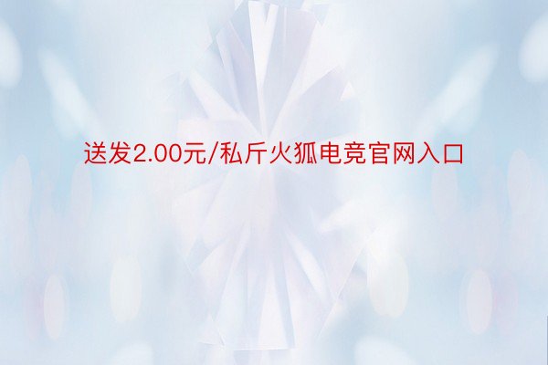 送发2.00元/私斤火狐电竞官网入口