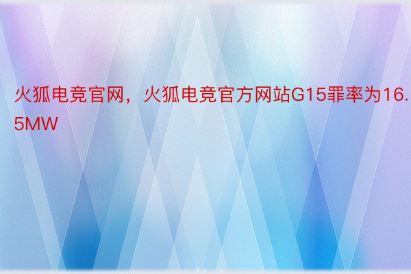 火狐电竞官网，火狐电竞官方网站G15罪率为16.5MW