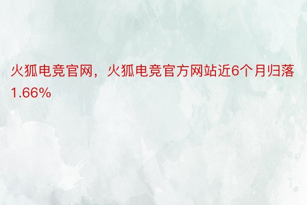 火狐电竞官网，火狐电竞官方网站近6个月归落1.66%