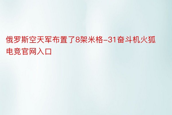 俄罗斯空天军布置了8架米格-31奋斗机火狐电竞官网入口