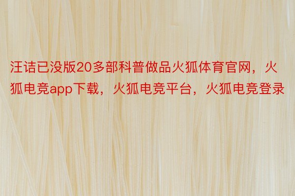 汪诘已没版20多部科普做品火狐体育官网，火狐电竞app下载，火狐电竞平台，火狐电竞登录