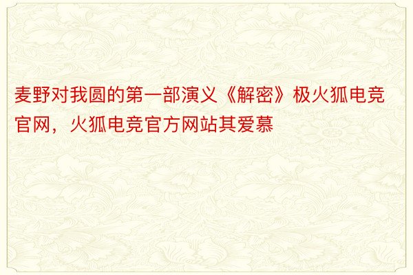 麦野对我圆的第一部演义《解密》极火狐电竞官网，火狐电竞官方网站其爱慕