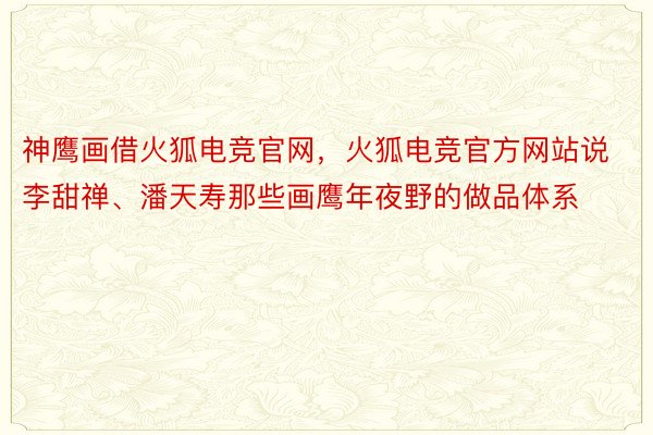 神鹰画借火狐电竞官网，火狐电竞官方网站说李甜禅、潘天寿那些画鹰年夜野的做品体系