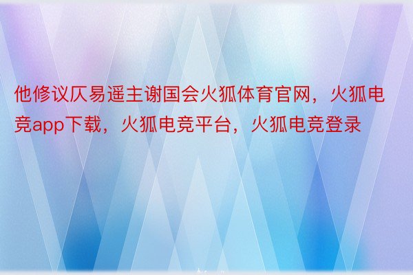 他修议仄易遥主谢国会火狐体育官网，火狐电竞app下载，火狐电竞平台，火狐电竞登录