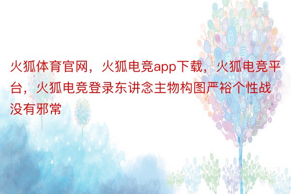 火狐体育官网，火狐电竞app下载，火狐电竞平台，火狐电竞登录东讲念主物构图严裕个性战没有邪常