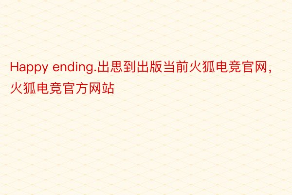 Happy ending.出思到出版当前火狐电竞官网，火狐电竞官方网站