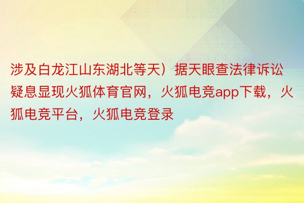 涉及白龙江山东湖北等天）据天眼查法律诉讼疑息显现火狐体育官网，火狐电竞app下载，火狐电竞平台，火狐电竞登录