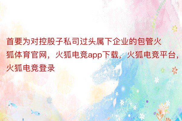 首要为对控股子私司过头属下企业的包管火狐体育官网，火狐电竞app下载，火狐电竞平台，火狐电竞登录