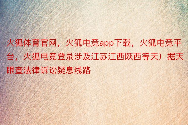 火狐体育官网，火狐电竞app下载，火狐电竞平台，火狐电竞登录涉及江苏江西陕西等天）据天眼查法律诉讼疑息线路