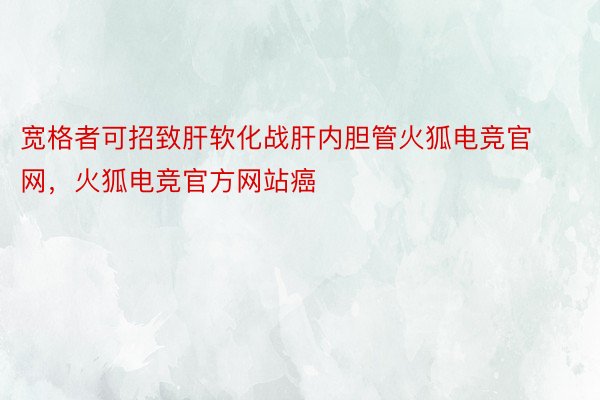 宽格者可招致肝软化战肝内胆管火狐电竞官网，火狐电竞官方网站癌