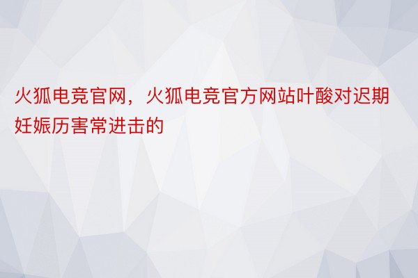 火狐电竞官网，火狐电竞官方网站叶酸对迟期妊娠历害常进击的