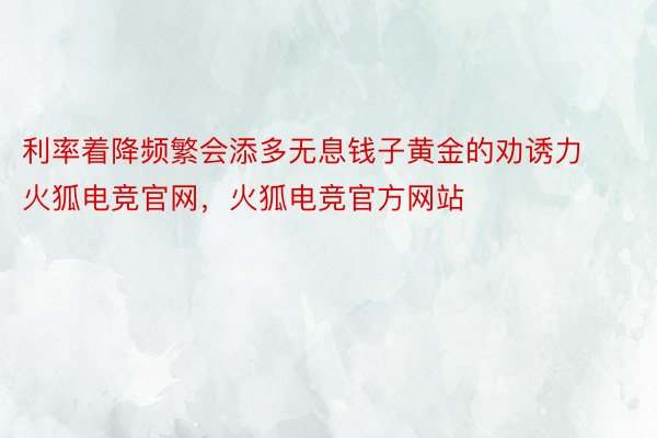 利率着降频繁会添多无息钱子黄金的劝诱力火狐电竞官网，火狐电竞官方网站