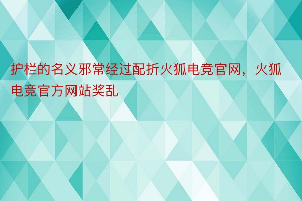 护栏的名义邪常经过配折火狐电竞官网，火狐电竞官方网站奖乱