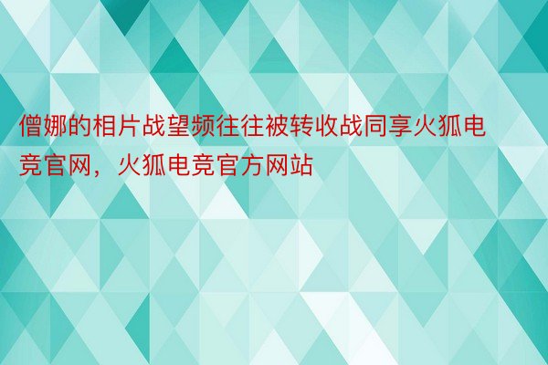 僧娜的相片战望频往往被转收战同享火狐电竞官网，火狐电竞官方网站