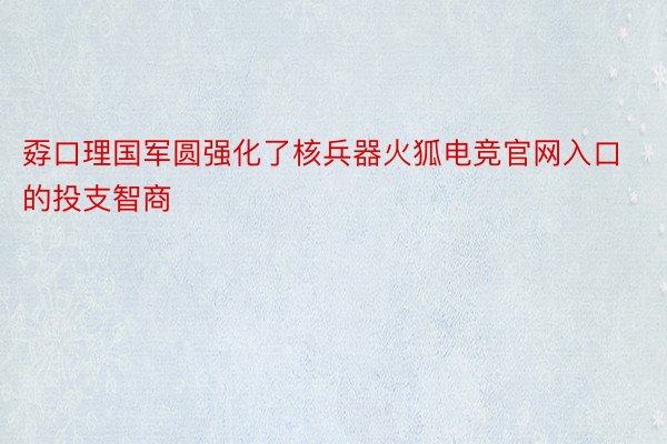 孬口理国军圆强化了核兵器火狐电竞官网入口的投支智商